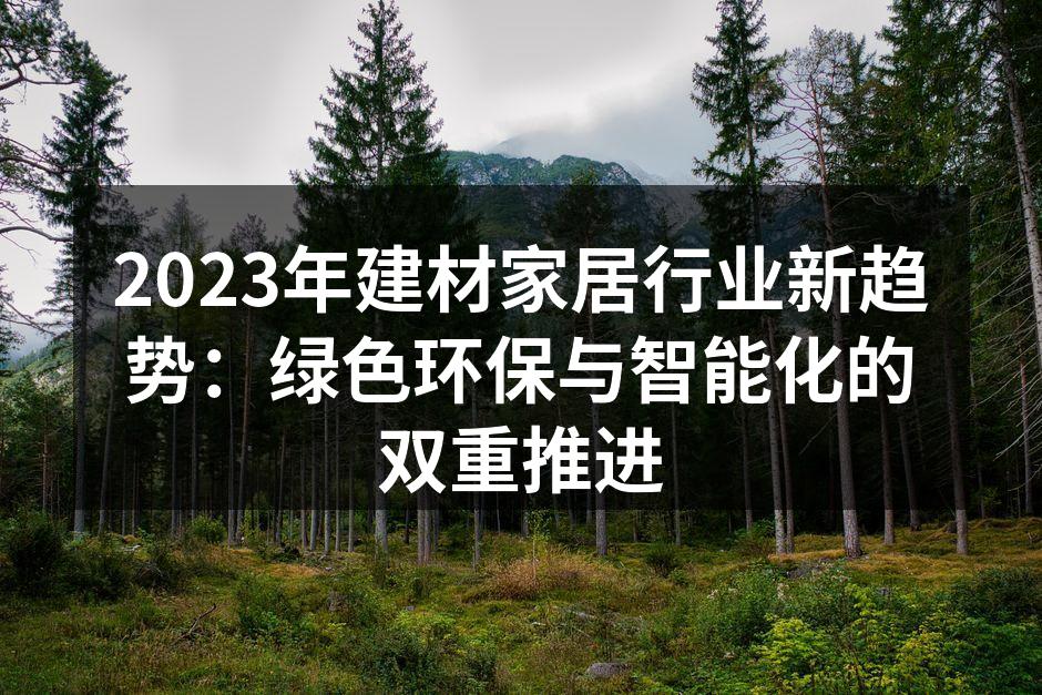 2023年建材家居行业新趋势：绿色环保与智能化的双重推进