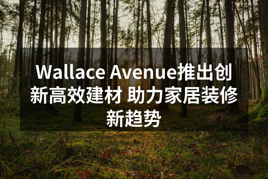Wallace Avenue推出创新高效建材 助力家居装修新