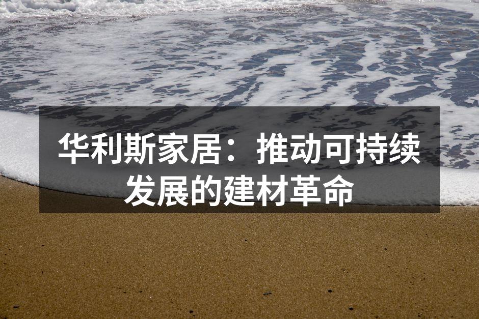 华利斯家居：推动可持续发展的建材革命