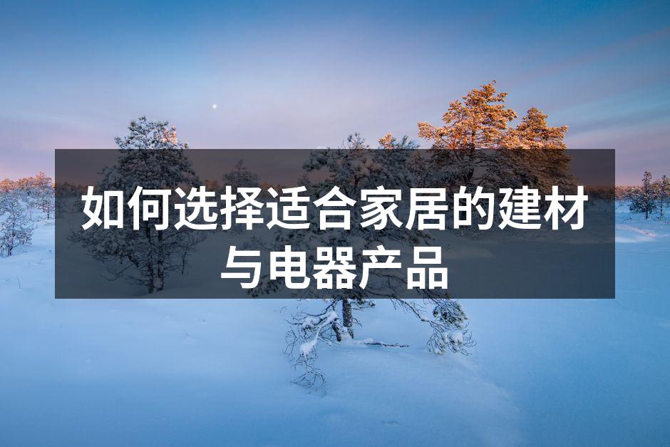 如何选择适合家居的建材与电器产品