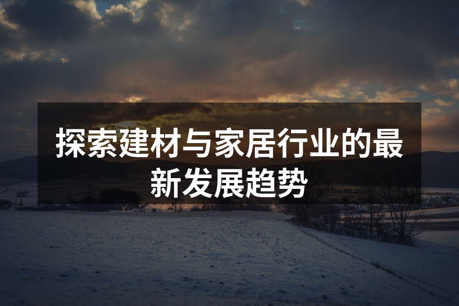 探索建材与家居行业的最新发展趋势